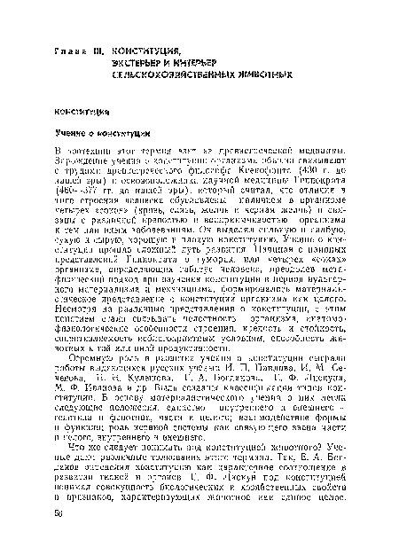 В зоотехнии этот термин взят из древнегреческой медицины. Зарождение учения о конституции организма обычно связывают с трудами древнегреческого философа Ксенофонта (430 г. до нашей эры) и основоположника научной медицины Гиппократа (460—377 гг. до нашей эры), который считал, что отличия в типе строения человека обусловлены наличием в организме четырех «соков» (кровь, слизь, желчь и черная желчь) и связаны с различной крепостью и восприимчивостью организма к тем или иным заболеваниям. Он выделял сильную и слабую, сухую и сырую, хорошую и плохую конституцию. Учение о конституции прошло сложный путь развития. Начиная с наивных представлений Гиппократа о гуморах, или четырех «соках» организма, определяющих габитус человека, преодолев метафизический подход при изучении конституции в период вульгарного материализма и механицизма, формировалось материалистическое представление о конституции организма как целого. Несмотря на различные представления о конституции, с этим понятием стали связывать целостность организма, анатомофизиологические особенности строения, крепость и стойкость, сопротивляемость неблагоприятным условиям, способность животных к той или иной продуктивности.