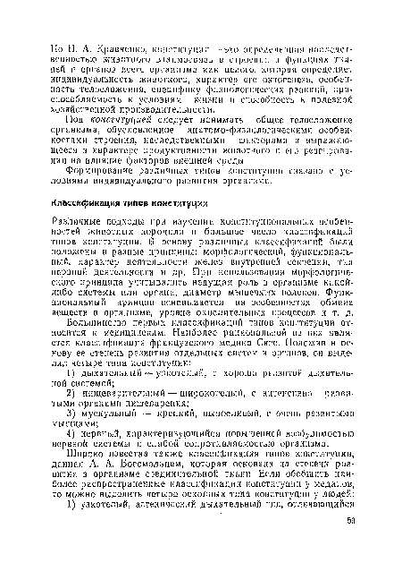 Различные подходы при изучении конституциональных особенностей животных породили и большое число классификаций типов конституции. В основу различных классификаций были положены и разные принципы: морфологический, функциональный, характер деятельности желез внутренней секреции, тип нервной деятельности и др. При использовании морфологического принципа учитывались ведущая роль в организме какой-либо системы или органа, диаметр мышечных волокон. Функциональный принцип основывается на особенностях обмена веществ в организме, уровне окислительных процессов и т. д.