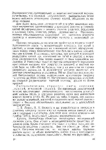 Проведя специальные испытания трубчатых и плоских костей бестужевского скота па механическую прочность (па изгиб и сжатие), а затем определив их химический состав, обнаружили связь между этими показателями: чем больше в костях кальция, тем они прочнее. Критическая нагрузка, при которой происходит разрушение костей при испытании па изгиб и сжатие, с возрастом увеличивается. Она также зависит от типа кормления молодняка. У 9-месячных телят из группы интенсивного кормления критическая нагрузка при разрушении плечевой и пястной костей была па 130—150 кг больше, чем у их аналогов из группы умеренного кормления. В 24-месячном возрасте животных эта разница увеличивалась и составила 700 кг. Пястные кости взрослой бестужевской коровы выдерживали критическую нагрузку па сжатие до 9700—10 000 кг. Интенсивное кормление молодняка ускоряет формирование костной системы, делает ее более прочной.