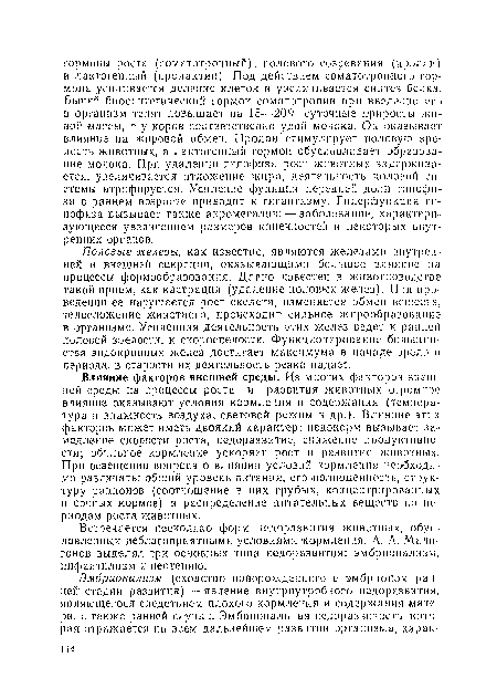 Влияние факторов внешней среды. Из многих факторов внешней среды на процессы роста и развития животных огромное влияние оказывают условия кормления и содержания (температура и влажность воздуха, световой режим и др.). Влияние этих факторов может иметь двоякий характер: недокорм вызывает замедление скорости роста, недоразвитие, снижение продуктивности; обильное кормление ускоряет рост и развитие животных. При освещении вопроса о влиянии условий кормления необходимо различать: общий уровень питания, его полноценность, структуру рационов (соотношение в них грубых, концентрированных п сочных кормов) и распределение питательных веществ по периодам роста животных.