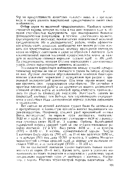 Отбор коров по молочной продуктивности. Наиболее ценной считается корова, которая из года в год дает хорошие удои и. обладая способностью выдерживать при лактировании большое физиологическое напряжение в течение длительного времени, характеризуется высокими показателями пожизненной молочной продуктивности. Но в зоотехнической работе, чтобы эффективнее использовать животное, необходимо как можно раньше выявить его продуктивные качества, поэтому приходится оценивать коров по первым лактациям и даже но отрезкам I лактации. Для количественной оценки молочной продуктивности коров за каждую ее лактацию главным мерилом служит удой за 305 дней. Та продуктивность, которая больше коррелирует с пожизненным удоем, лучше характеризует ценность животного.