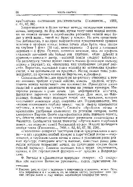 Затрагиваются и более точные методы определения качества почвы, например, по Вергилию, путем получения водной вытяжки из «комка почвы» и опробования раствора: «какой вкус будет у этой воды... такой же будет у земли». Но есть существенное добавление, в котором возрождается представление древних эллинов о профиле почвы: комок почвы надо брать «под посев» на глубине 1 фута (30 см), виноградника — 3 фута и плодовых деревьев — 4 фута. Правда, остается неясным, весь ли профиль подлежит изучению или только эти глубины. «Как думали и древние,— замечает автор,— соленой земли следует избегать». На засоленных почвах нужно сажать только финиковую пальму; можно и улучшать их, «пользуясь как удобрением сладкой землей». Вероятно, последний совет исходил из логических предпосылок, а не основывался на практике. Метод «ямы» тоже рекомендуется, но приписывается не Вергилию, в Диофану.