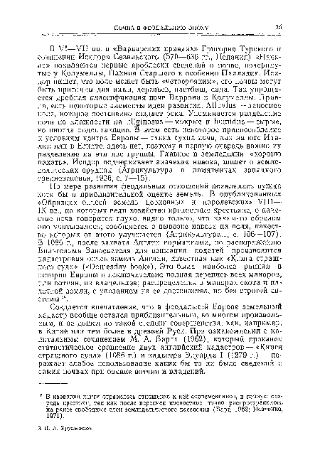 По мере развития феодальных отношений появлялась нужда хотя бы в приблизительной оценке земель. В опубликованных «Образцах описей земель церковных и королевских» VIII— IX вв., на которых вели хозяйство крепостные крестьяне, о качестве почв говорится глухо, видно только, что каким-то образом оно учитывалось; сообщается о вывозке навоза на поля, качество которых от этого улучшается (Агрикультура..., с. 106—107). В 1086 г., после захвата Англии норманнами, по распоряжению Вильгельма Завоевателя для взимания податей производится кадастровая опись земель Англии, известная как «Книга страшного суда» («Domesday book»). Это была наиболее ранняя в истории Европы и исключительно полная перепись всех маноров, пли вотчин, их владельцев; распределения в манорах скота и пахотной земли, с указанием на ее достоинства, но без строгой системы 1В.