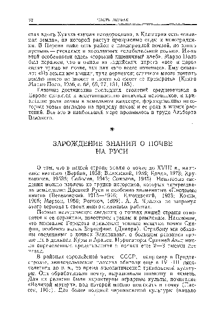 Первые исторические сведения о почвах нашей страны относятся к ее окраинам, известным грекам и римлянам. Напомним, что внимание Геродота привлекли темные мощные почвы Скифии, особенно вдоль Борисфена (Днепра). Страбону мы обязаны сведениями о почвах Закавказья, о большом развитии орошения в долинах Куры п Аракса. Ирригаторы Средней Азии имели определенные представления о почвах еще 2—3 тысячи лет назад.