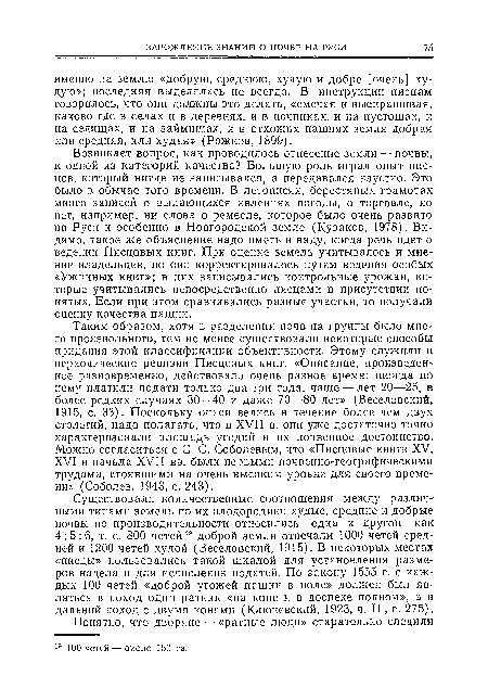 Существовали количественные соотношения между различными типами земель по их плодородию: худые, средние и добрые почвы по производительности относились одна к другой как 4:5:6, т. е. 800 четей19 доброй земли отвечали 1000 четей средней и 1200 четей худой (Веселовский, 1915). В некоторых местах «писцы» пользовались такой шкалой для установления размеров надела и для исчисления податей. По закону 1555 г. с каждых 100 четей «доброй угожей пашни в поле» должен был являться в поход один ратник «на коне и в доспехе полном», а в дальний поход с двумя конями (Ключевский, 1923, ч. II., с. 275).