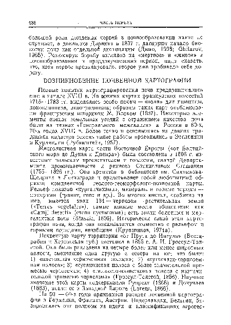 Первые попытки картографирования почв предпринимались еще в начале XVIII в. На многих картах французских поместий 1715—1783 гг. выделялись особо почвы — «поля» для пшеницы, конопляников, виноградников; образцы таких карт опубликованы французским историком М. Блоком (1957). Некоторые элементы показа земельных угодий с отражением качества почв были на планах «Генерального межевания» в России в 60-х, 70-х годах XVIII в. Более точно и основываясь на давних традициях кадастра земель такие работы проводились в Эстляндии и Курляндии (Рубинштейн, 1957).