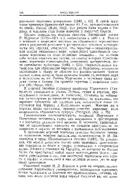 В противовес морской возникла гипотеза болотного генезиса черноземов, впервые высказанная палеонтологом Э. И. Эй-хвальдом в труде «Палеонтология России» (1850). Он утверждал, что можно допустить только одно «новейшее происхождение чернозема из болот и тундр», протекавшее в историческое время. Эйхвальд ссылался на Геродота, по которому юг России будто бы представлял собой массу непроходимых болот; приводил утверждения о сходстве некоторых черноземов юга страны с торфом и нахождении в них остатков водных (но не морских) организмов.