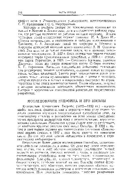 Константин Каэтанович Гедройц (1872—1932 гг.) — выдающийся почвовед, физико-хпмик и агроном — всю силу своего таланта посвятил изучению поглотительной способности почв, их химическому анализу и разработке на этой основе совершенно новых принципов мелиорации почв с отрицательными агрономическими свойствами. Многие его труды вышли еще до революции, но наиболее крупные увидели свет после Октября. В 1923 г. вышло в свет первое издание его капитального сочинения «Химический анализ почвы», в 1927 г. оно было издано на немецком языке. До сих пор этой книгой пользуются в почвенных и агрохимических лабораториях.