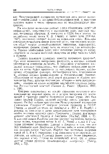 Главное внимание уделялось осмотру почвенных профилей. При этом возникали интересные дискуссии, в которых активно участвовали советские делегаты. В розданной участникам «записной книжке» указывалось, что наиболее правильным взглядом на почву будет признание ее «природным телом», являющимся «продуктом факторов почвообразования», главнейшими из которых служат климатические и биологические условия. «Пионерами по выработке этой новой концепции в области почвоведения были русские почвоведы». «Россия — мать почвоведения»,— говорил во время экскурсии английский почвовед директор Ротамстедской опытной станции Д. Рассел (Ярилов, 1927, с. 129).