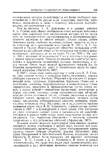 Еще во времена В. В. Докучаева и в ранних работах К. Д. Глинки важнейшим обобщением стали мировые почвенные карты. Они подводили итог накопленным материалам "по типам почв, их географическому распространению и одновременно фиксировали внимание на «белых пятнах». Строго говоря, любая почвенная карта, особенно мелкомасштабная, является не только итоговым, но и прогнозным документом. В 1925 г. Д. Г. Виленский в Трудах Международного общества почвоведов опубликовал на английском языке карту почвенных зон земного шара, основанную преимущественно па карте Глипкп 1915 г. На карте 1925 г. показано 12 подразделений почв, начиная с тундровых и кончая красноземами, которые разделены на собственно красноземы и красноземы тропических пустынь, полупустынь и сухих саванн. Очень скоро видный французский географ Эм. де Мартони воспроизвел эту карту в многотомном труде по физической географии (Martonne, 1927).