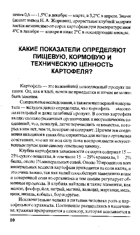 Специальные исследования, а также и наш верный консультант — желудок давно определили, что картофель — высокопитательный и даже целебный продукт. В состав картофеля входит столько различных органических и неорганических соединений, что, пожалуй, легче перечислить те вещества, которых в нем нет, чем те, которые он содержит. Причем эти соединения находятся в таких благоприятных для нашего организма сочетаниях, что их не под силу пока воспроизвести искусственным путем даже самому опытному химику.