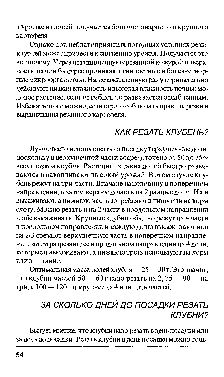 Лучше всего использовать на посадку верхушечные доли, поскольку в верхушечной части сосредоточено от 50 до 75% всех глазков клубня. Растения из таких долей быстро развиваются и накапливают высокий урожай. В этом случае клубень режут на три части. Вначале наполовину в поперечном направлении, а затем верхнюю часть на 2 равные доли. Их и высаживают, а нижнюю часть потребляют в пищу или на корм скоту. Можно резать и на 2 части в продольном направлении и обе высаживать. Крупные клубни обычно режут на 4 части в продольном направлении и каждую долю высаживают или на 2/3 срезают верхушечную часть в поперечном направлении, затем разрезают ее в продольном направлении на 4 доли, которые и высаживают, а нижнюю треть используют на корм или в питание.