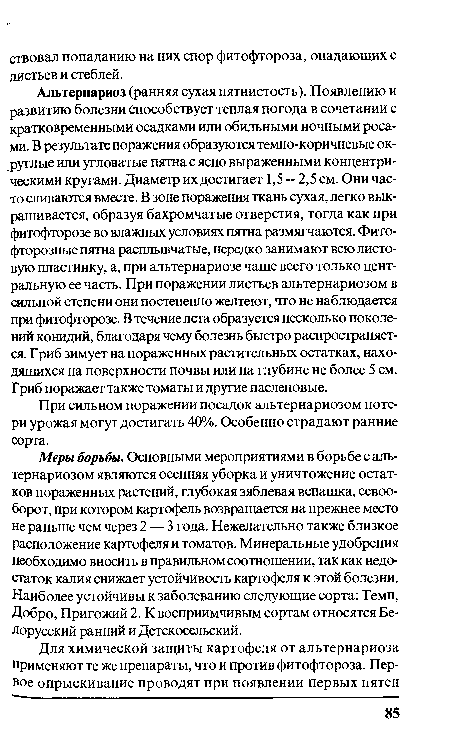 Альтернариоз (ранняя сухая пятнистость). Появлению и развитию болезни Способствует теплая погода в сочетании с кратковременными осадками или обильными ночными росами. В результате поражения образуются темно-коричневые округлые или угловатые пятна с ясно выраженными концентрическими кругами. Диаметр их достигает 1,5--2,5 см. Они часто сливаются вместе. В зоне поражения ткань сухая, легко выкрашивается, образуя бахромчатые отверстия, тогда как при фитофторозе во влажных условиях пятна размягчаются. Фито-фторозные пятна расплывчатые, нередко занимают всю листовую пластинку, а, при альтернариозе чаще всего только центральную ее часть. При поражении листьев альтернариозом в сильной степени они постепенно желтеют, что не наблюдается при фитофторозе. В течение лета образуется несколько поколений конидий, благодаря чему болезнь быстро распространяется. Гриб зимует на пораженных растительных остатках, находящихся на поверхности почвы или на глубине не более 5 см. Г риб поражает также томаты и другие пасленовые.