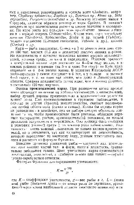 Оценка производителей карпа. При разведении карпа прежде всего обращают внимание на доброкачественность производителей, выбор лучшей породы применительно к климатическим условиям данной зоны. Под производителями в прудовом рыбоводстве, в отличие от других отраслей животноводства, считают половозрелых особей обоего пола (самки и самцы). Какая бы порода карпа ни разводилась в хозяйстве, при ее выборе следует обращать внимание на то-, чтобы производители были упитаны, обладали хоро шим экстерьером, ростом, производительной потенцией, не носили признаков захудалости и вырождения. Они должны быть стойкими к условиям внешней среды и ко всякого рода заболеваниям. Упитанность —• очень важный показатель не только карпов-п-роизводи-телей, но и сеголетков, так как характеризует их зимостойкость, которую определяют по внешнему виду, данным химического анализа и расчетам по формуле Фультона.