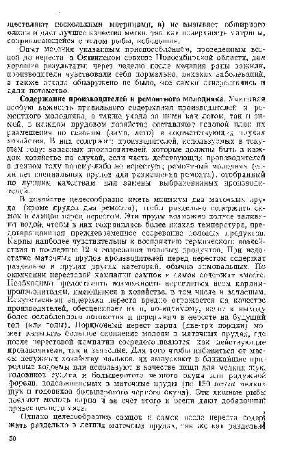 Содержание производителей и ремонтного молодняка. Учитывая особую важность правильного содержания производителей и ремонтного молодняка, а также ухода за ними как летом, так и зимой, в каждом прудовом хозяйстве составляют годовой план их размещения по сезонам (зима, лето) в соответствующих прудах хозяйства. В них содержат: производителей, используемых в текущем году; запасных производителей, которые должны быть в каждом хозяйстве на случай, если часть действующих производителей в данном году почему-либо не нерестует; ремонтный молодняк (если нет специальных прудов для размещения ремонта), отобранный по лучшим качествам для замены выбракованных производителей.