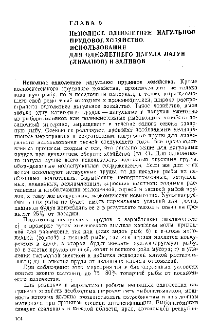 Подготовка неспускных прудов к зарыблению заключается: а) в проверке путем химического анализа качества воды, пригодной для разведения тех или иных видов рыб; б) в вылове малоценной (сорной) и хищной рыбы, так как первая является конкурентом в ’пище, а вторая будет поедать культивируемую рыбу; в) в очистке прудов от пней, коряг и всякого рода мусора; г) в удалении надводной жесткой и избытка подводной мягкой растительности; д) в очистке пруда от излишних иловых отложений.