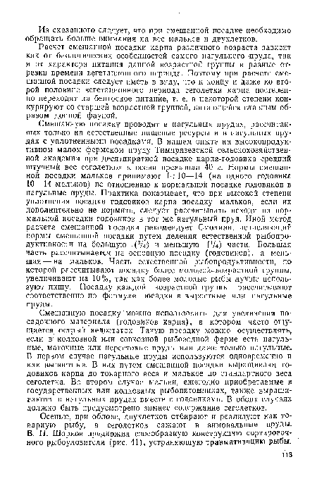 Смешанную посадку можно использовать для увеличения посадочного материала (годовиков карпа), в котором часто ощущается острый недостаток. Такую посадку можно осуществлять, если в колхозной или совхозной рыбоводной ферме есть нагульные, маточные или нерестовые пруды или даже только нагульные. В первом случае нагульные пруды используются одновременно и как выростные. В них путем смешанной посадки выращивают годовиков карпа до товарного веса и мальков до стандартного веса сеголетка. Во втором случае мальки, ежегодно приобретаемые в государственных или колхозных рыбопитомниках, также выращиваются в нагульных прудах вместе с годовиками. В обоих случаях должно быть предусмотрено зимнее содержание сеголетков.