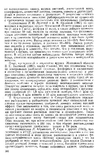 Исследования Р. И. Мухиной и В. Ф. Уразовой (1967) по применению в выростных прудах Московской области разных доз азота (1 мг/л и 5 мг/л), фосфора (1 мг/л), а также жидкого компоста при посадке 50 тыс. мальков на гектар показали, что физиологическое состояние сеголетков при совместном внесении минеральных и органических удобрений оказалось выше и они были лучше подготовлены к зиме. Выход после зимовки на 15—20% был выше, чем в контрольных прудах, и достигал 90—95%!. Расход резервных веществ у годовиков, выращенных при повышенных дозах азота, фосфора и компоста, был меньше, чем у годовиков, выращенных в прудах, где применялось только одно минеральное удобрение. В последнем случае наблюдались большая потеря жира, белка, снижение калорийности и увеличение влаги и минеральных веществ.