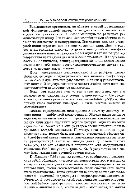 Анализ перекрывания ниш привел к другому аспекту теории ниши — диффузной конкуренции. Обычно ниша данного вида перекрывается только с ограниченным количеством соседних ниш вдоль градиента одного ресурса, однако по мере изучения все большего числа факторов среды перечень потенциальных соседей возрастает. Поэтому, хотя попарное перекрывание ниш может быть невелико, суммарный эффект такой диффузной конкуренции может сильно сократить величину реализованной ниши — иногда даже до столь малых размеров, что она становится непригодна для поддержания жизнеспособной популяции (рис. 5.15). В результате вид может быть «выдавлен» группой других видов.