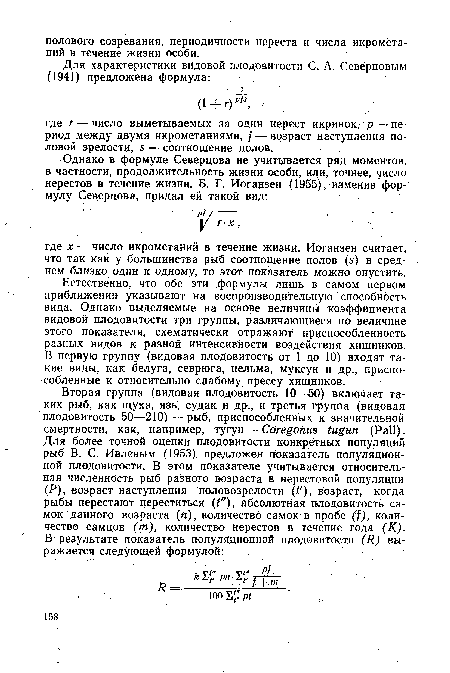 Естественно, что обе эти формулы лишь в самом первом приближении указывают на воспроизводительную способность вида. Однако выделяемые на основе величины коэффициента видовой плодовитости три группы, различающиеся по величине этого показателя, схематически отражают приспособленность разных видов к разной интенсивности воздействия хищников. В первую группу (видовая плодовитость от 1 до 10) входят такие виды, как белуга, севрюга, нельма, муксун и др., приспособленные к относительно слабому прессу хищников.