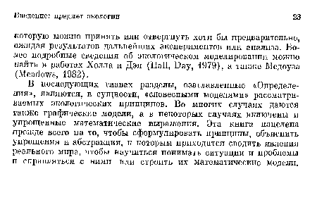 В последующих главах разделы, озаглавленные «Определения», являются, в сущности, «словесными моделями» рассматриваемых экологических принципов. Во многих случаях даются также графические модели, а в некоторых случаях включены и упрощенные математические выражения. Эта книга нацелена прежде всего на то, чтобы сформулировать принципы, объяснить упрощения и абстракции, к которым приходится сводить явления реального мира, чтобы научиться понимать ситуации и проблемы и справляться с ними или строить их математические модели.