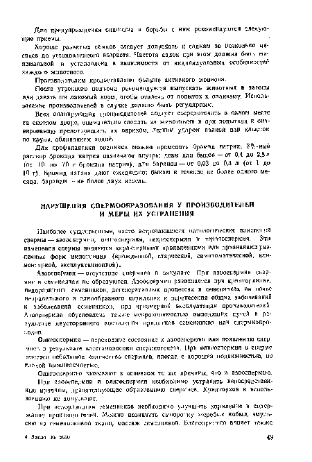 Азооспермия — отсутствие спермиев в эякуляте. При азооспермии спермин в семенниках не образуются. Азооспермия развивается при крипторхизме, недоразвитии семенников, дегенеративных процессах в семенниках иа почве неправильного и однообразного кормления и перенесения общих заболеваний и заболеваний семенников, при чрезмерной эксплуатации производителей. Азооспермия обусловлена также непроходимостью выводящих путей в результате двустороннего воспаления придатков семенников или спермиопро-водов.