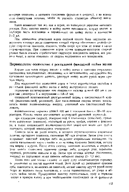 При осеменении нескольких коров спермой одного быка наружную поверхность катетера после осеменения каждой коровы обязательно дезинфицируют спиртовым тампоном, стараясь, чтобы спирт при этом не попал в канал шприца-катетера. При осеменении коров одним шприцем-катетером спермой разных быков сначала обрабатывают наружную поверхность шприца, как указано выше, а затем отмывают от спермы внутреннюю его поверхность.