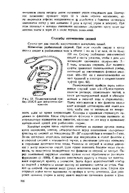 Полиэтиленовые приборы перед наполнением спермой моют в 2—3%-ном горячем содовом растворе, споласкииают чистой, а затем дистиллированной водой и обеззараживают в кипящей воде в стерилизаторе. Перед погружением в нее флаконы заполняют кипящей дистиллированной водой для того, чтобы они че всплывали иа поверхность воды во время стерилизации. Катетеры с крышками стерилизуют отдельно от флаконов. После стерилизации флаконы и катетеры вынимают из стерилизатора корицаигом или пинцетом, выливают из них воду и промывают синтетической средой для разбавления спермы.