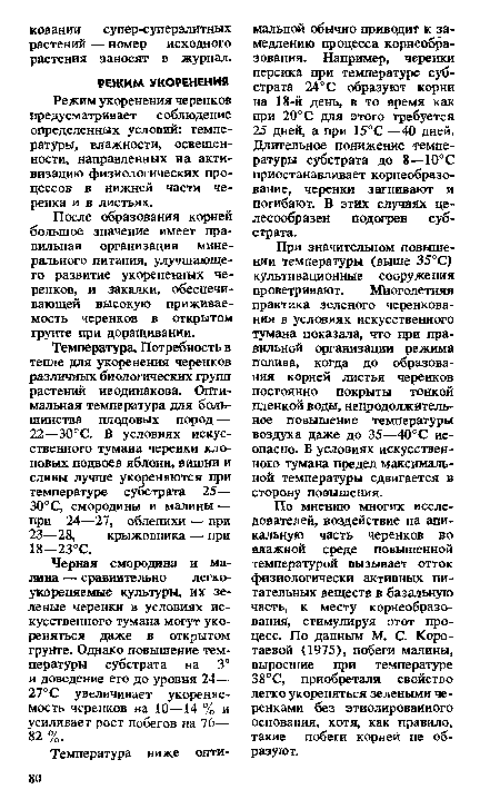 По мнению многих исследователей, воздействие на апикальную часть черенков во влажной среде повышенной температурой вызывает отток физиологически активных питательных веществ в базальную часть, к месту корнеобразо-вания, стимулируя этот процесс. По данным М. С. Коро-таевой (1975), побеги малины, выросшие при температуре 38°С, приобретали свойство легко укореняться зелеными черенками без этиолированного основания, хотя, как правило, такие побеги корней не образуют.