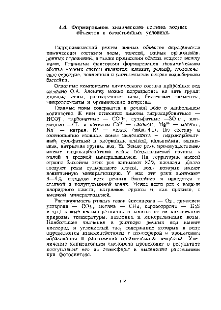 Растворимость разных газов (кислорода — Ог , двуокиси углерода — СОг, метана — СН4, сероводорода — Нг8 и др.) в воде весьма различна и зависит от их химической природы, температуры, давления и минерализации воды. Наибольшее значение в растворе речных вод имеют кислород и углекислый газ, содержание которых в воде определяется взаимодействием с атмосферой и процессами образования и разложения органического вещества. Увеличение концентрации кислорода происходит в результате поступления его из атмосферы и выделения растениями при фотосинтезе.