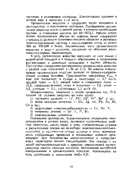 Основными факторами, определяющими содержание микроэлементов в речных водах, являются: геохимические свойства элементов, состав пород и почв, климатические условия и растительный покров на водосборе, окислительно-восстановительные и щелочно-кислотные условия в воде, интенсивность сорбционных процессов и поглощение живыми организмами. Для большинства микроэлементов в природных водах характерны низкие концентрации. Это связано с их малой распространенностью в природе, ограниченной растворимостью многих тяжелых металлов, интенсивной адсорбцией минеральными и органическими взвесями, извлечением из воды растениями и животными (табл. 4.2).