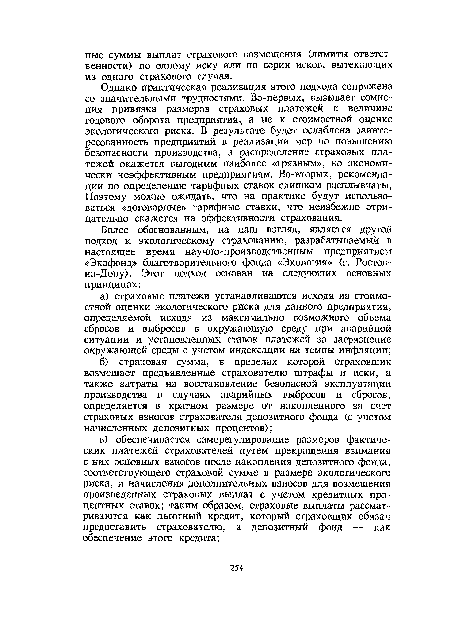 Однако практическая реализация этого подхода сопряжена со значительными трудностями. Во-первых, вызывает сомнения привязка размеров страховых платежей к величине годового оборота предприятия, а не к стоимостной оценке экологического риска. В результате будет ослаблена заинтересованность предприятий в реализации мер по повышению безопасности производства, а распределение страховых платежей окажется выгодным наиболее «грязным», но экономически неэффективным предприятиям. Во-вторых, рекомендации по определению тарифных ставок слишком расплывчаты, Поэтому можно ожидать, что на практике будут использоваться «договорные» тарифные ставки, что неизбежно отрицательно скажется на эффективности страхования.