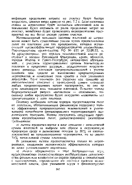 Мотивационный механизм системы платежей за загрязнение может быть существенно усилен путем предоставления льгот по платежам для тех предприятий, которые осуществляют высокоэффективные природоохранные нововведения. Постановлением правительства РФ № 632 от 23.08.92. п. 4а предусмотрено, что «органы исполнительной власти республик в составе. Российской Федерации, краев, областей, городов Москва и Санкт-Петербург, автономных образований... с участием территориальных органов Министерства экологии и природных ресурсов... осуществляют корректировку размеров платежей природопользователей с учетом освоения ими средств на выполнение природоохранных мероприятий и зачисление этих средств в счет указанных платежей». Если понимать это указание как санкцию на автоматическое списание с начисленной суммы платежей любых природоохранных затрат предприятия, то оно по сути ликвидирует весь механизм платежей. Остается только бюрократический ритуал: «начисляем — списываем», поскольку любое предприятие будет аккуратно «осваивать» все причитающиеся с него платежи.