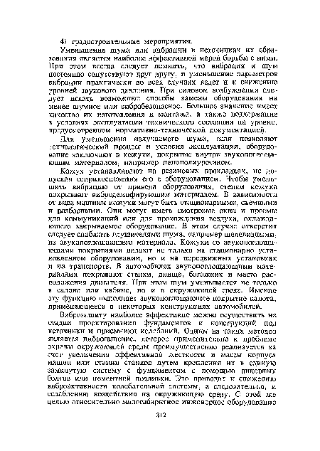 Кожух устанавливают на резиновых прокладках, не допуская соприкосновения его с оборудованием. Чтобы уменьшить вибрацию от привода оборудования, стенки кожуха покрывают вибродемпфирующим материалом. В зависимости от вида машины кожухи могут быть стационарными, съемными и разборными. Они могут иметь смотровые окна и проемы для коммуникаций или для прохождения воздуха, охлаждающего закрываемое оборудование. В этом случае отверстия следует снабжать глушителями шума, например щелевидными, из звукопоглощающего материала. Кожухи со звукопоглощающими покрытиями делают не только на стационарно установленном оборудовании, но и на передвижных установках и на транспорте. В автомобилях звукопоглощающими материалами покрывают стенки, днище, багажник и место расположения двигателя. При этом шум уменьшается не только в салоне или кабине, но и в окружающей среде. Именно эту функцию выполняет звукопоглощающее покрытие капота, применяющееся в некоторых конструкциях автомобилей.