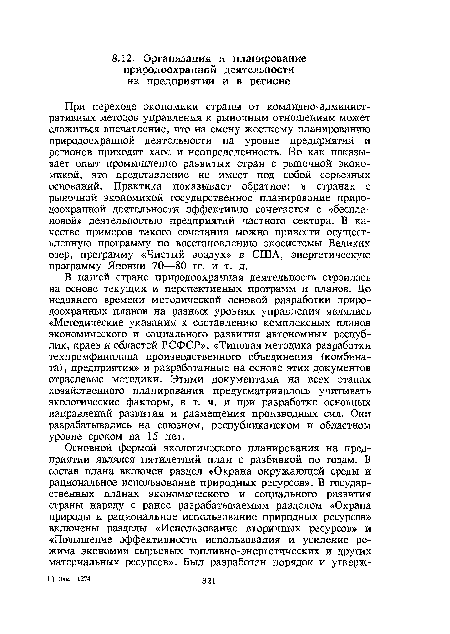 В нашей стране природоохранная деятельность строилась на основе текущих и перспективных программ и планов. До недавнего времени методической основой разработки природоохранных планов на разных уровнях управления являлись «Методические указания к составлению комплексных планов экономического и социального развития автономных республик, краев и областей РСФСР», «Типовая методика разработки техпромфинплана производственного объединения (комбината) , предприятия» и разработанные на основе этих документов отраслевые методики. Этими документами на всех этапах хозяйственного планирования предусматривалось учитывать экологические факторы, в т. ч. и при разработке основных направлений развития и размещения производных сил. Они разрабатывались на союзном, республиканском и областном уровне сроком на 15 лет.