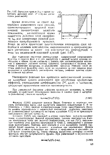 Для выявления характера распределения концентраций поглощаемого-вещества в газовой фазе и в слое адсорбента в данный момент времени необходимо в общем случае составить и решить при соответствующих начальных и граничных условиях систему уравнений материального баланса, изотермы и кинетики адсорбции, гидродинамики процесса. Решение такой системы уравнений возможно лишь путем их упрощения за счет введения ряда допущений и приближений, рассмотрения частных, наиболее простых случаев динамики адсорбции.