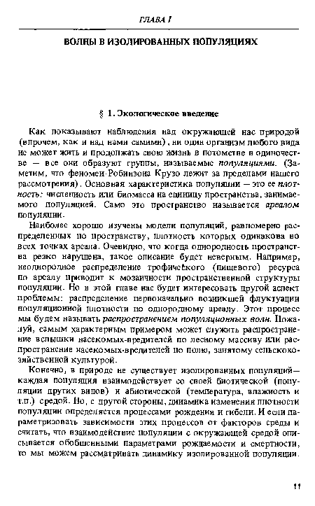 Как показывают наблюдения над окружающей нас природой (впрочем, как и над нами самими) , ни один организм любого вида не может жить и продолжать свою жизнь в потомстве в одиночестве — все они образуют группы, называемые популяциями. (Заметим, что феномен Робинзона Крузо лежит за пределами нашего рассмотрения) . Основная характеристика популяции — это ее плотность: численность или биомасса на единицу пространства, занимаемого популяцией. Само это пространство называется ареалом популяции.