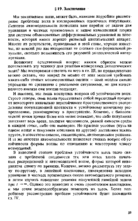 И наконец, мы лишь коснулись вопроса об устойчивости волн. Строго говоря, сама волна представляет собой переходный процесс от некоторого изначально неустойчивого пространственного распределения популяционной плотности к устойчивому конечному распределению, равномерному в пространстве. Конечно, с биологической точки зрения более или менее очевидно, что либо популяция заполняет весь ареал, достигая численности, равной емкости среды в каждой точке, либо она вымирает. Но краевые условия (нуль на одном конце и ненулевая константа на другом) заставляют искать другое, в известном смысле, стационарное, автомодельное решение. И та же гипотеза автомодельности позволяет ставить вопрос об устойчивости формы волны по отношению к некоторому классу возмущений.