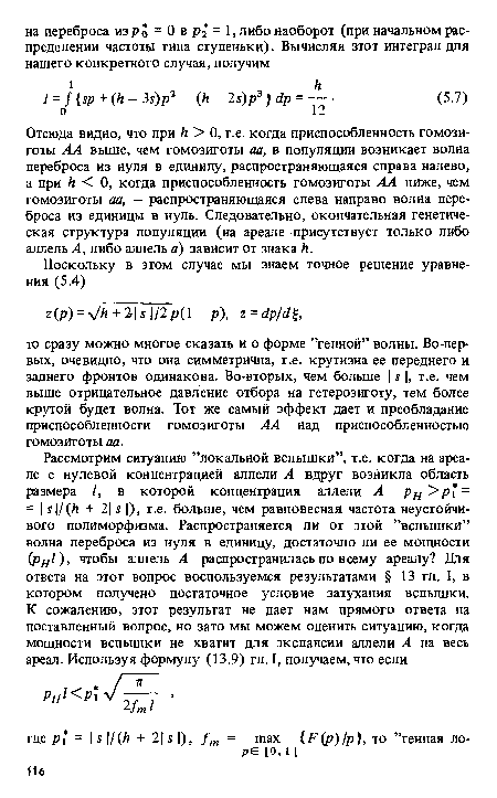 Отсюда видно, что при h > О, т.е. когда приспособленность гомозиготы АА выше, чем гомозиготы аа, в популяции возникает волна переброса из нуля в единицу, распространяющаяся справа налево, а при h < 0, когда приспособленность гомозиготы АА ниже, чем гомозиготы аа, — распространяющаяся слева направо волна переброса из единицы в нуль. Следовательно, окончательная генетическая структура популяции (на ареале присутствует только либо аллель А, либо аллель а) зависит от знака h.