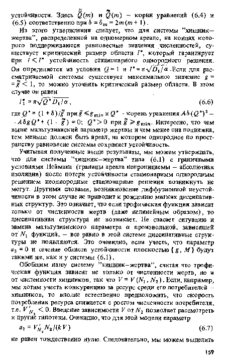 Учитывая полученные выше результаты, мы можем утверждать, что для системы ’’хищник-жертва” типа (6.1) с граничными условиями Неймана (границы ареала непроницаемы — абсолютная изоляция) после потери устойчивости стационарным однородным решением неоднородные стационарные решения возникнуть не могут. Другими словами, возникновение диффузионной неустойчивости в этом случае ие приводит к рождению мягких диссипативных структур. Это означает, что если трофическая функция зависит только от численности жертв (даже нелинейным образом), то диссипативная структура не возникает. Не спасает ситуацию и замена мальтузианского параметра а произвольной, зависящей от /Vi функций, — все равно в этой системе диссипативные структуры не появляются. Это очевидно, если учесть, что параметр а2 = 0 и сечение области устойчивости плоскостью g, М будут такими же, как и у системы (6.1).