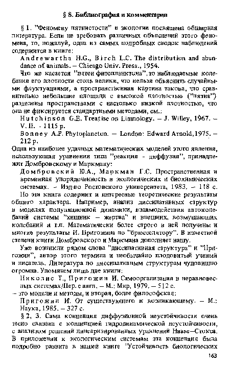 Домбровский Ю.А., Маркман Г.С. Пространственная и временная упорядоченность в экологических и биохимических системах. — Изд-во Ростовского университета, 1983. — 118 с. Но эта книга содержит и интересные теоретические результаты общего характера. Например, анализ диссипативных структур в моделях популяционной динамики, взаимодействия автоколебаний системы ’’хищник — жертва” и внешних, возмущающих колебаний и т.п. Математически более строго в ней получены и многие результаты И. Пригожина по ’’брюсселятору”. В известной степени книги Домбровского и Маркмана дополняет нашу.