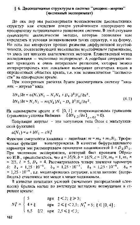 До сих пор мы рассматривали возникновение диссипативных структур как следствие потери устойчивости однородного по пространству нетривиального равновесия системы. В этой ситуации существуют аналитические методы, которые позволяют нам определить и условия возникновения таких структур, и их форму. Но если нас интересует процесс развития диффузионной неустойчивости, соответствующий нескольким неустойчивым гармоникам, то здесь нет никаких аналитических методов. Единственный метод исследования — численный эксперимент. А подобная ситуация может приводить к очень интересным решениям, которые можно интерпретировать как локальное вымирание некоторых видов в определенных областях ареала, т.е. как возникновение ’’пятнистости” на однородном ареале.