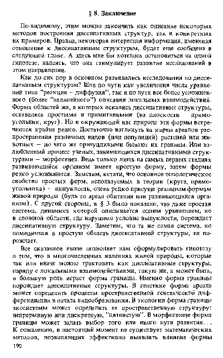 По-видимому, этим можно закончить как описание некоторых методов построения диссипативных структур, так и конкретных их примеров. Правда, некоторая интересная информация, имеющая отношение к диссипативным структурам, будет еще сообщена в следующей главе. А здесь мне бы хотелось остановиться на одной гипотезе, надеясь, что она стимулирует развитие исследований в этом направлении.