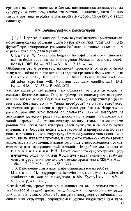 Что же касается неограниченных областей, то здесь ситуация несколько более сложная. Так, например, на одномерном неограниченном ареале могут (как мы видели в гл. 1) существовать решения типа бегущих волн — ’’волн переброса” из одного устойчивого состояния равновесия в другое, тоже устойчивое. Направление распространения этой волны определяется знаком интеграла от локальной функции роста численности популяции по отрезку фазовой переменной, заключенному между этими положениями равновесия. Если этот интеграл равен нулю, то и скорость будет нулевой, т.е. бегущая волна станет стоячей и превратится, по сути дела, в диссипативную структуру. Однако условие равенства нулю интеграла не является грубым, и если рассматривать только грубые эффекты, то приведенный выше результат с неустойчивости сохраняется и для неограниченной прямой. Подробнее см. в статье: Разжевайкин В.Н. Неустойчивость стационарных неоднородных решений задачи Коши для квазилинейного параболического уравнения и ее экологические применения//ЖВМ и МФ. — 1980. - Т. 20, № 5. - С. 1328-1333.