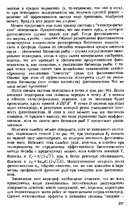 Пусть сначала система находилась в точке А (см. рис. 99). После внесения подкормки она скачком перешла в точку А и попала в область катастрофических режимов, где ее эволюция будет происходить вдоль кривой А ОО в . В точке £) система проходит через катастрофу, в результате которой резко уменьшается плотность фитопланктона. И если в этот момент мы эту плотность измерим, то придем к выводу, что наше управление было неэффективным, хотя на самом деле биомасса рыб У продолжает увеличиваться.