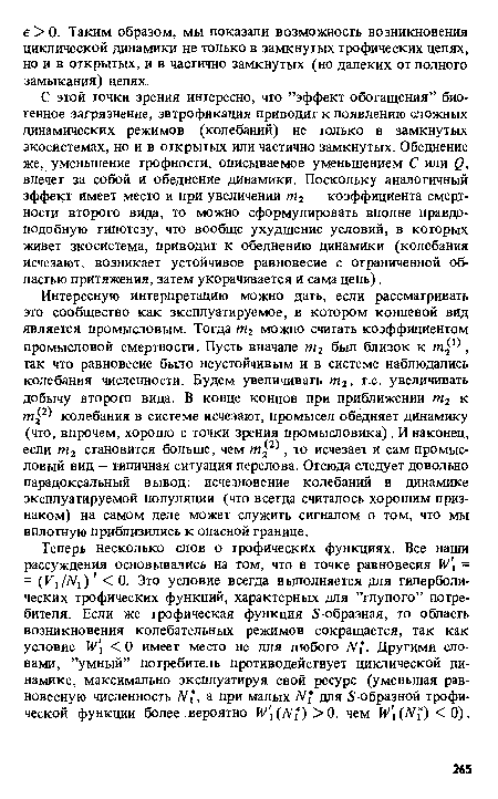 С этой точки зрения интересно, что ’’эффект обогащения” биогенное загрязнение, эвтрофикация приводит к появлению сложных динамических режимов (колебаний) не только в замкнутых экосистемах, но и в открытых или частично замкнутых. Обеднение же, уменьшение трофности, описываемое уменьшением С или £?, влечет за собой и обеднение динамики. Поскольку аналогичный эффект имеет место и при увеличении т2 — коэффициента смертности второго вида, то можно сформулировать вполне правдоподобную гипотезу, что вообще ухудшение условий, в которых живет экосистема, приводит к обеднению динамики (колебания исчезают, возникает устойчивое равновесие с ограниченной областью притяжения, затем укорачивается и сама цепь).