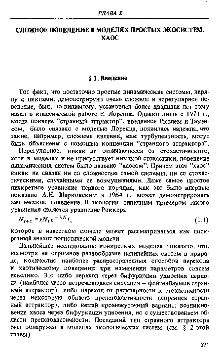 Дальнейшее исследование конкретных моделей показало, что, несмотря на огромное разнообразие нелинейных систем в природе, количество наиболее распространенных способов перехода к хаотическому поведению при изменении параметров совсем невелико. Это либо переход через бифуркации удвоения периода (наиболее часто встречающаяся ситуация — фейгенбаумов странный аттрактор), либо переход от регулярности к стохастичности через некоторую область предстохастичности (лоренцев странный аттрактор), либо некий промежуточный вариант: возникновение хаоса через бифуркации удвоения, но с существованием области предстохастичности. Последний тип странного аттрактора был обнаружен в моделях экологических систем (см. § 2 этой главы).