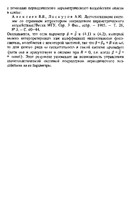 Оказывается, что если параметр /3 = /3 в (4.J) и (4.2), который можно интерпретировать как коэффициент интенсивности фотосинтеза, колеблется с некоторой частотой, так что /3 = /30 + В sin cot, то для целого ряда со стохастичность в такой системе пропадает (хотя она и присутствует в системе при В = 0, т.е. когда /3 = /3 = = const). Этот результат указывает на возможность управления автостохастической системой посредством периодического воздействия на ее параметры.