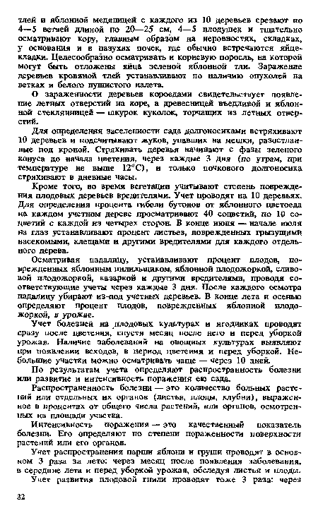 Кроме того, во время вегетации учитывают степень повреждения плодовых деревьев вредителями. Учет проводят на 10 деревьях. Для определения процента гибели бутонов от яблонного цветоеда на каждом учетном дереве просматривают 40 соцветий, по 10 соцветий с каждой из четырех сторон. В конце июня — начале июля на глаз устанавливают процент листьев, поврежденных грызущими насекомыми, клещами и другими вредителями для каждого отдельного дерева.