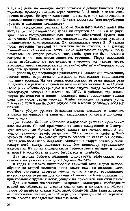 В садах с высокой численностью сливовой плодожорки целесообразно во второй половине июня накладывать на нижнюю часть штамбов сливовых деревьев ловчие пояса, а также раскладывать искусственные укрытия для гусениц из полых стеблей сорняков по приствольным кругам с последующей их прикопкой или сжиганием.